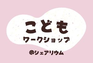 こどもワークショップ＠シェアリウム