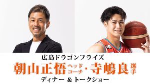 広島ドラゴンフライズ　朝山正悟ヘッドコーチ・寺嶋良選手 ディナー＆トークショー