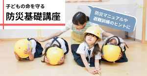 子どもの命を守る 防災基礎講座－実践的な『防災マニュアルの作成』と『避難訓練の進め方』（2月）